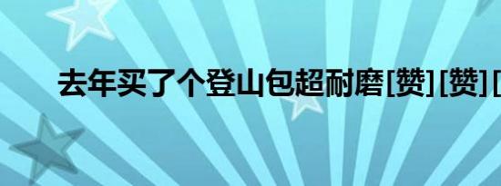 去年买了个登山包超耐磨[赞][赞][赞]
