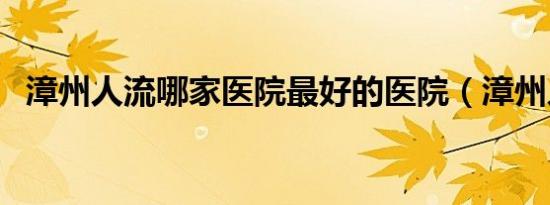 漳州人流哪家医院最好的医院（漳州人流）