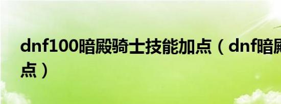dnf100暗殿骑士技能加点（dnf暗殿骑士加点）