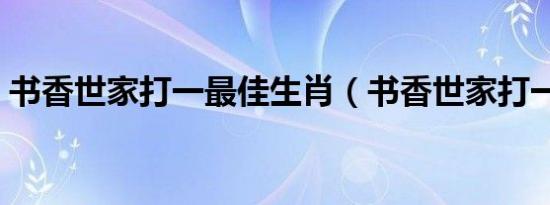书香世家打一最佳生肖（书香世家打一生肖）