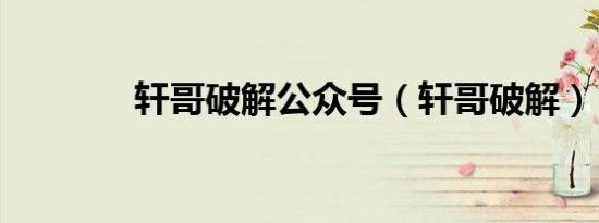 轩哥破解公众号（轩哥破解）