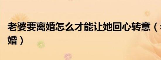 老婆要离婚怎么才能让她回心转意（老婆要离婚）