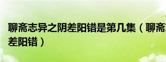 聊斋志异之阴差阳错是第几集（聊斋志异之阴差阳错）