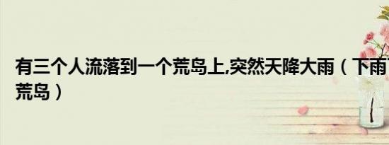 有三个人流落到一个荒岛上,突然天降大雨（下雨了两个人的荒岛）