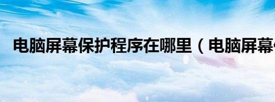 电脑屏幕保护程序在哪里（电脑屏幕保护）