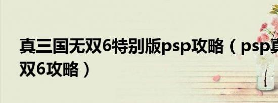 真三国无双6特别版psp攻略（psp真三国无双6攻略）