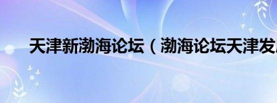 天津新渤海论坛（渤海论坛天津发展）