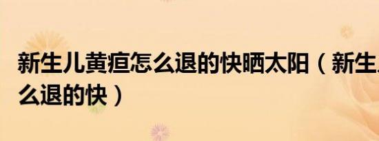 新生儿黄疸怎么退的快晒太阳（新生儿黄疸怎么退的快）
