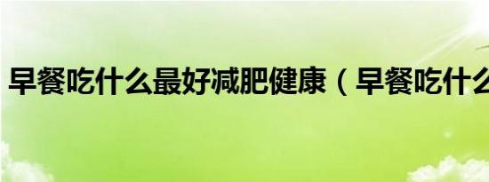早餐吃什么最好减肥健康（早餐吃什么最好）