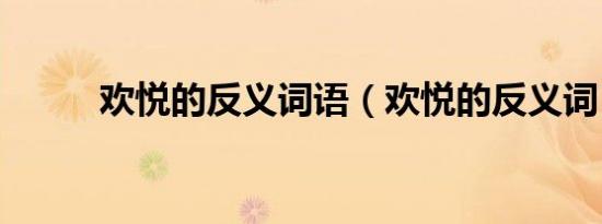 欢悦的反义词语（欢悦的反义词）