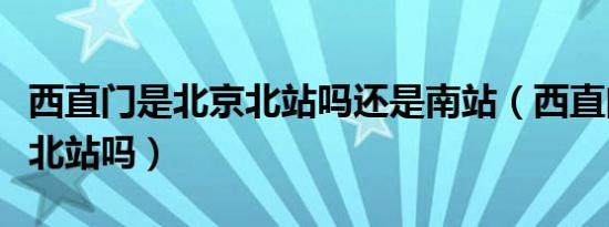 西直门是北京北站吗还是南站（西直门是北京北站吗）