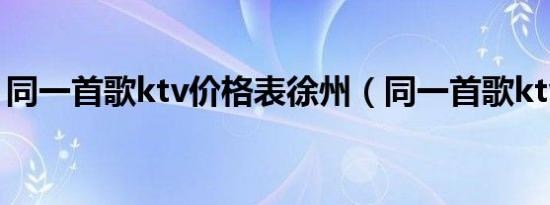 同一首歌ktv价格表徐州（同一首歌ktv价格）