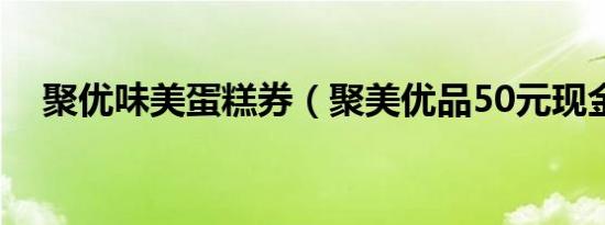 聚优味美蛋糕券（聚美优品50元现金券）