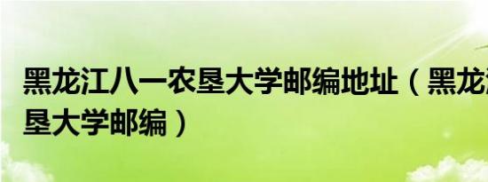 黑龙江八一农垦大学邮编地址（黑龙江八一农垦大学邮编）