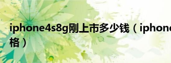 iphone4s8g刚上市多少钱（iphone4s8g价格）