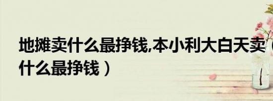 地摊卖什么最挣钱,本小利大白天卖（地摊卖什么最挣钱）