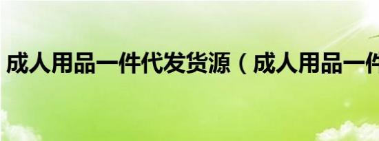 成人用品一件代发货源（成人用品一件代发）