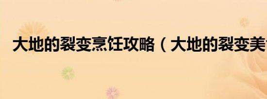大地的裂变烹饪攻略（大地的裂变美食家）