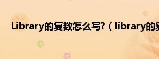 Library的复数怎么写?（library的复数）
