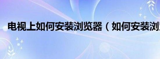 电视上如何安装浏览器（如何安装浏览器）