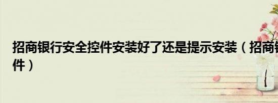 招商银行安全控件安装好了还是提示安装（招商银行安全控件）