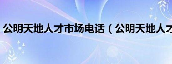 公明天地人才市场电话（公明天地人才市场）