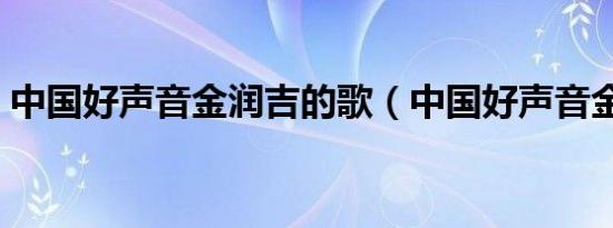 中国好声音金润吉的歌（中国好声音金润吉）