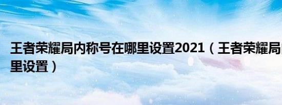 王者荣耀局内称号在哪里设置2021（王者荣耀局内称号在哪里设置）
