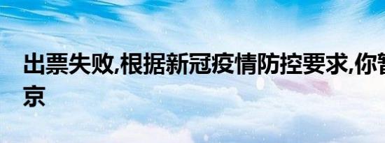 出票失败,根据新冠疫情防控要求,你暂不能返京