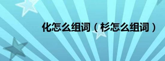 化怎么组词（杉怎么组词）