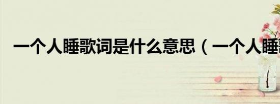 一个人睡歌词是什么意思（一个人睡歌词）