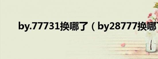 by.77731换哪了（by28777换哪了）