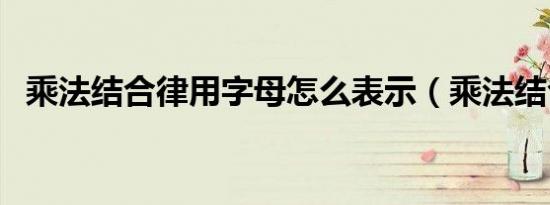 乘法结合律用字母怎么表示（乘法结合律）