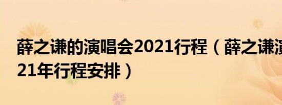 薛之谦的演唱会2021行程（薛之谦演唱会2021年行程安排）