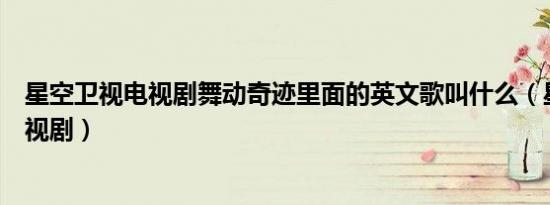 星空卫视电视剧舞动奇迹里面的英文歌叫什么（星空卫视电视剧）