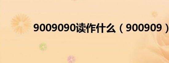 9009090读作什么（900909）