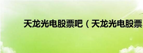 天龙光电股票吧（天龙光电股票）