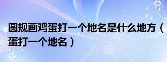 圆规画鸡蛋打一个地名是什么地方（圆规画鸡蛋打一个地名）