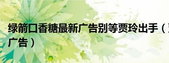 绿箭口香糖最新广告别等贾玲出手（贾玲绿箭广告）