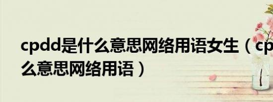 cpdd是什么意思网络用语女生（cpdd是什么意思网络用语）