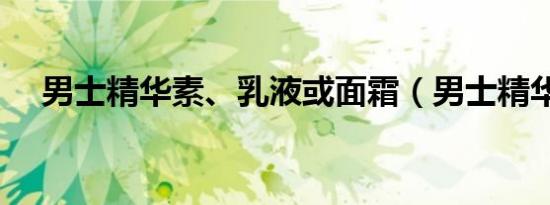 男士精华素、乳液或面霜（男士精华素）