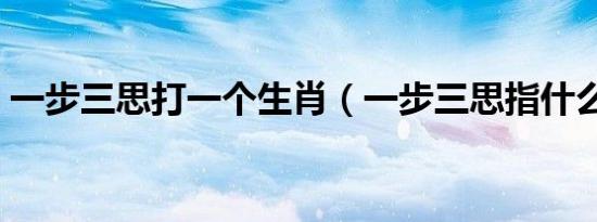 一步三思打一个生肖（一步三思指什么生肖）