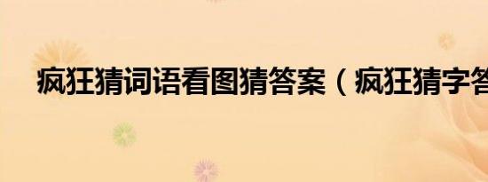 疯狂猜词语看图猜答案（疯狂猜字答案）