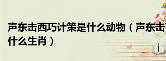 声东击西巧计策是什么动物（声东击西巧计策什么生肖）