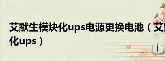 艾默生模块化ups电源更换电池（艾默生模块化ups）