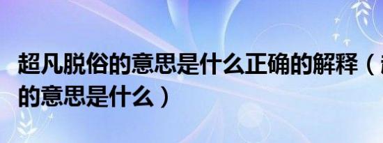 超凡脱俗的意思是什么正确的解释（超凡脱俗的意思是什么）