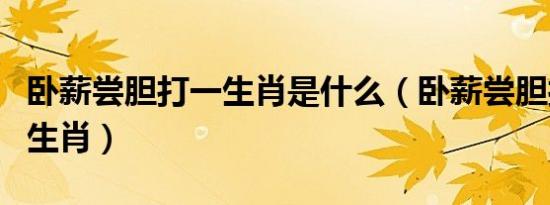 卧薪尝胆打一生肖是什么（卧薪尝胆打一正确生肖）