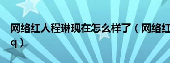 网络红人程琳现在怎么样了（网络红人程琳qq）