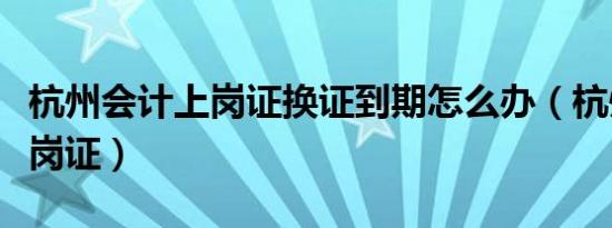 杭州会计上岗证换证到期怎么办（杭州会计上岗证）