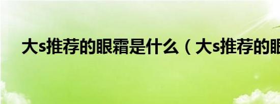 大s推荐的眼霜是什么（大s推荐的眼霜）